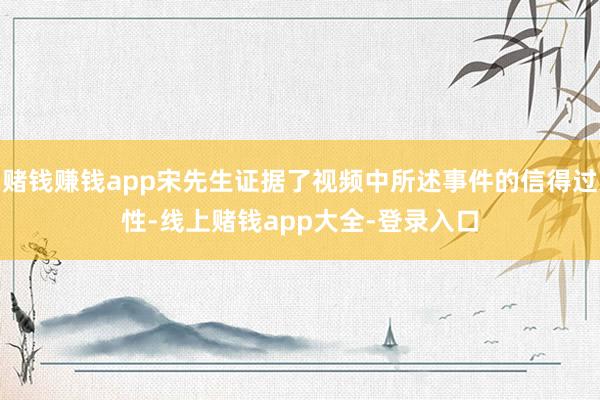 赌钱赚钱app宋先生证据了视频中所述事件的信得过性-线上赌钱app大全-登录入口