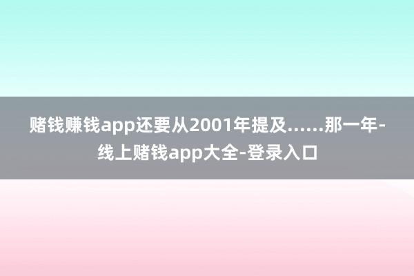 赌钱赚钱app还要从2001年提及......那一年-线上赌钱app大全-登录入口