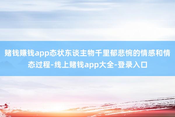 赌钱赚钱app态状东谈主物千里郁悲惋的情感和情态过程-线上赌钱app大全-登录入口