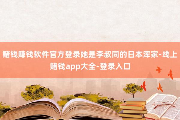赌钱赚钱软件官方登录她是李叔同的日本浑家-线上赌钱app大全-登录入口