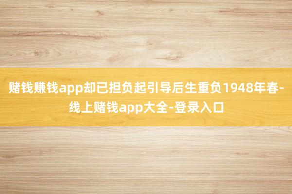 赌钱赚钱app却已担负起引导后生重负1948年春-线上赌钱app大全-登录入口