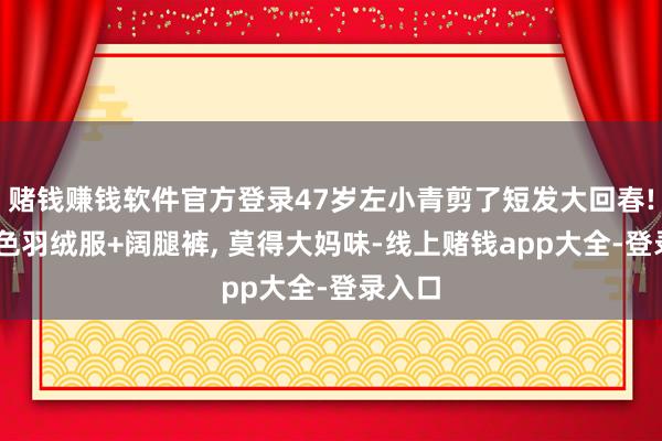赌钱赚钱软件官方登录47岁左小青剪了短发大回春! 穿玄色羽绒服+阔腿裤, 莫得大妈味-线上赌钱app大全-登录入口
