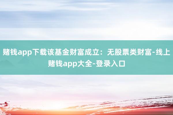 赌钱app下载该基金财富成立:无股票类财富-线上赌钱app大全-登录入口