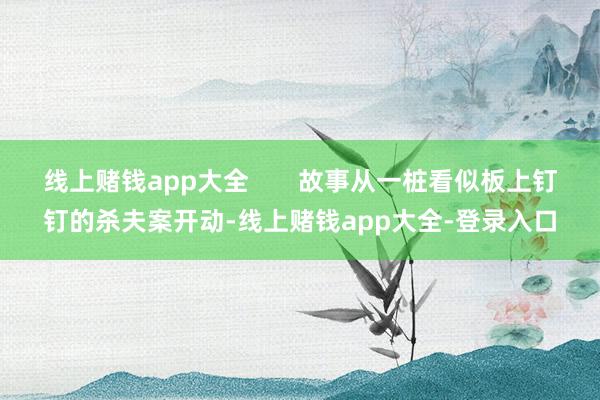 线上赌钱app大全 故事从一桩看似板上钉钉的杀夫案开动-线上赌钱app大全-登录入口