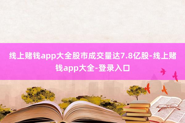 线上赌钱app大全 股市成交量达7.8亿股-线上赌钱app大全-登录入口