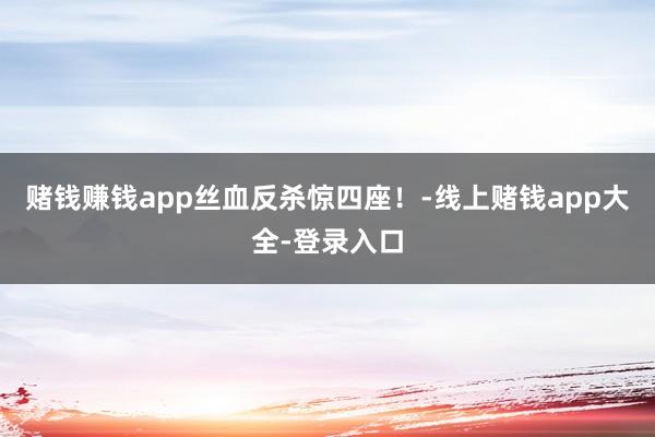 赌钱赚钱app丝血反杀惊四座！-线上赌钱app大全-登录入口