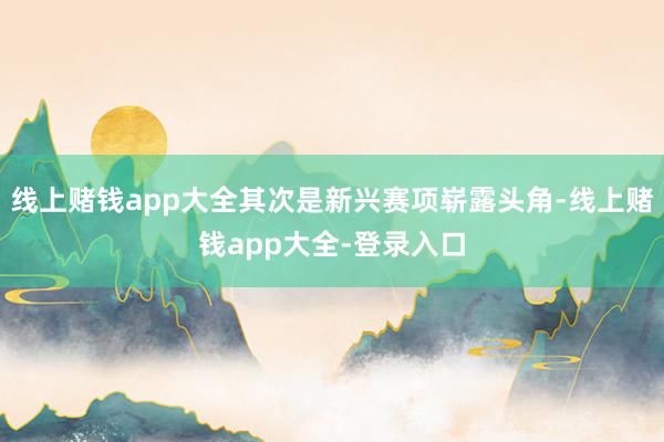 线上赌钱app大全其次是新兴赛项崭露头角-线上赌钱app大全-登录入口