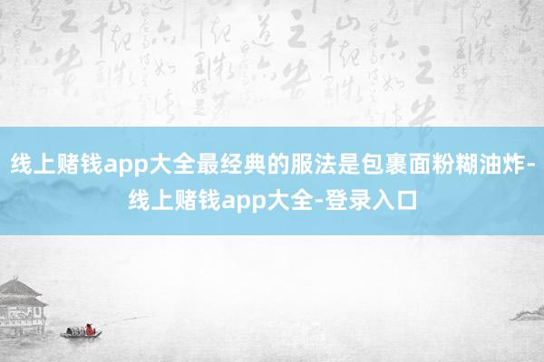 线上赌钱app大全最经典的服法是包裹面粉糊油炸-线上赌钱app大全-登录入口