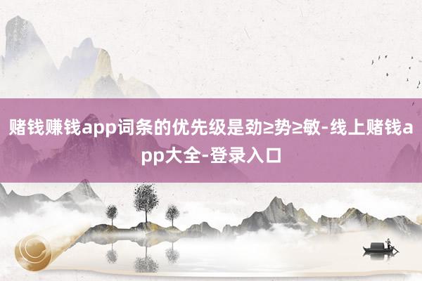 赌钱赚钱app词条的优先级是劲≥势≥敏-线上赌钱app大全-登录入口