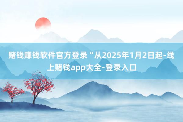 赌钱赚钱软件官方登录 “从2025年1月2日起-线上赌钱app大全-登录入口