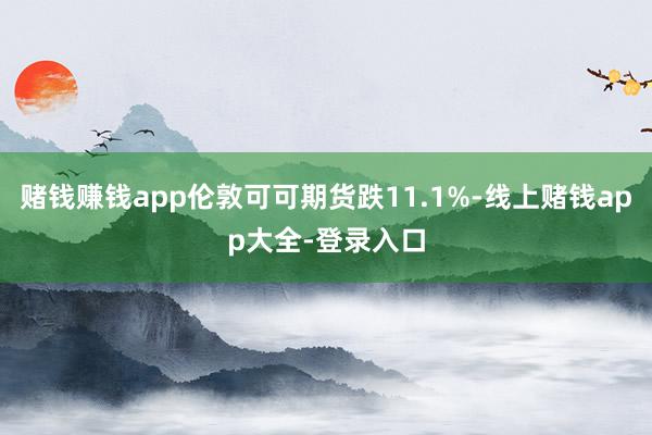 赌钱赚钱app伦敦可可期货跌11.1%-线上赌钱app大全-登录入口