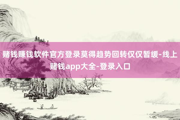 赌钱赚钱软件官方登录莫得趋势回转仅仅暂缓-线上赌钱app大全-登录入口