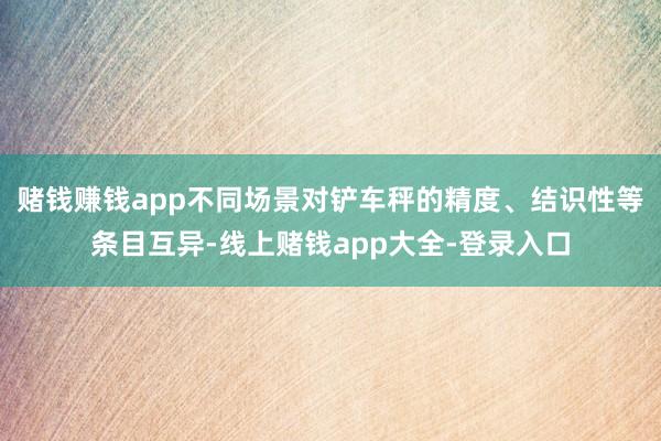 赌钱赚钱app不同场景对铲车秤的精度、结识性等条目互异-线上赌钱app大全-登录入口