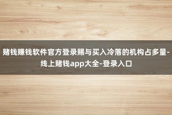赌钱赚钱软件官方登录赐与买入冷落的机构占多量-线上赌钱app大全-登录入口