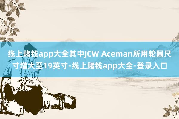 线上赌钱app大全其中JCW Aceman所用轮圈尺寸增大至19英寸-线上赌钱app大全-登录入口