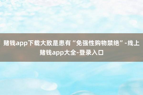 赌钱app下载大致是患有“免强性购物禁绝”-线上赌钱app大全-登录入口