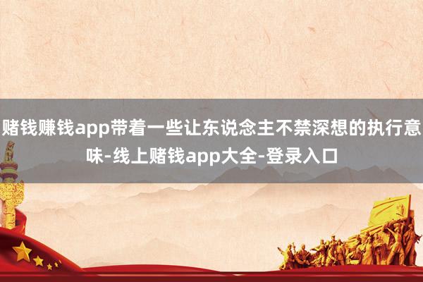 赌钱赚钱app带着一些让东说念主不禁深想的执行意味-线上赌钱app大全-登录入口
