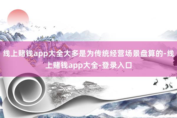 线上赌钱app大全大多是为传统经营场景盘算的-线上赌钱app大全-登录入口