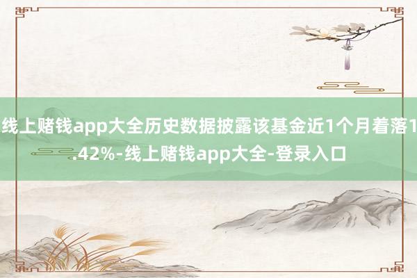 线上赌钱app大全历史数据披露该基金近1个月着落1.42%-线上赌钱app大全-登录入口