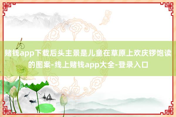赌钱app下载后头主景是儿童在草原上欢庆锣饱读的图案-线上赌钱app大全-登录入口