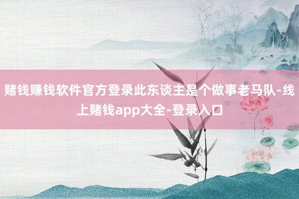 赌钱赚钱软件官方登录此东谈主是个做事老马队-线上赌钱app大全-登录入口