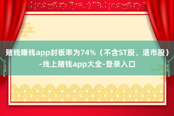赌钱赚钱app封板率为74%(不含ST股、退市股)-线上赌钱app大全-登录入口