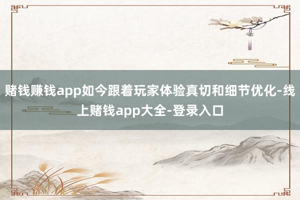赌钱赚钱app如今跟着玩家体验真切和细节优化-线上赌钱app大全-登录入口