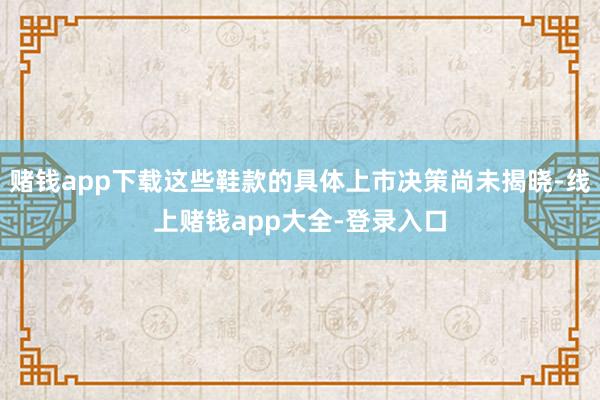 赌钱app下载这些鞋款的具体上市决策尚未揭晓-线上赌钱app大全-登录入口