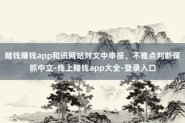 赌钱赚钱app和讯网站对文中申报、不雅点判断保抓中立-线上赌钱app大全-登录入口