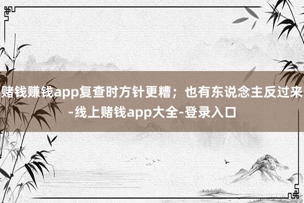 赌钱赚钱app复查时方针更糟；也有东说念主反过来-线上赌钱app大全-登录入口