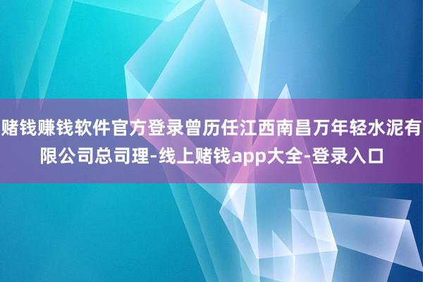 赌钱赚钱软件官方登录曾历任江西南昌万年轻水泥有限公司总司理-线上赌钱app大全-登录入口