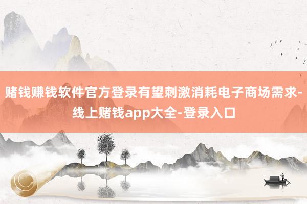 赌钱赚钱软件官方登录有望刺激消耗电子商场需求-线上赌钱app大全-登录入口