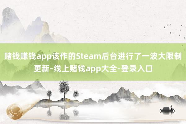 赌钱赚钱app该作的Steam后台进行了一波大限制更新-线上赌钱app大全-登录入口