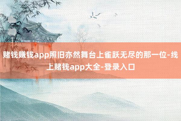 赌钱赚钱app照旧亦然舞台上雀跃无尽的那一位-线上赌钱app大全-登录入口
