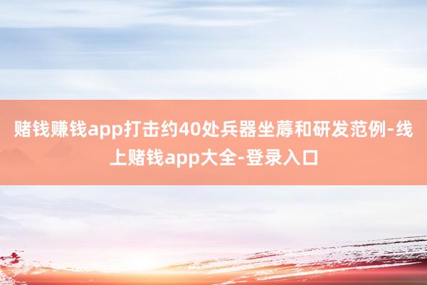 赌钱赚钱app打击约40处兵器坐蓐和研发范例-线上赌钱app大全-登录入口