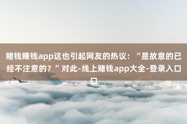 赌钱赚钱app这也引起网友的热议:“是故意的已经不注意的?”对此-线上赌钱app大全-登录入口