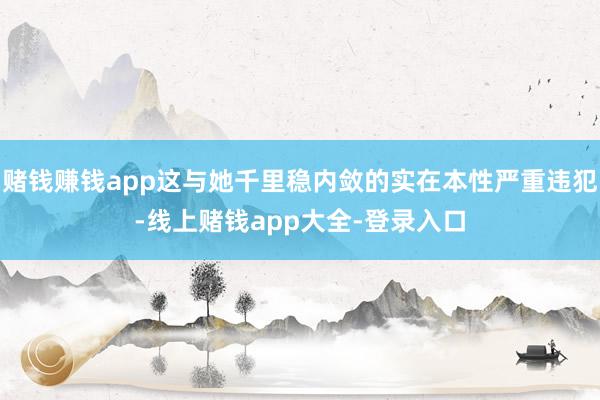 赌钱赚钱app这与她千里稳内敛的实在本性严重违犯-线上赌钱app大全-登录入口