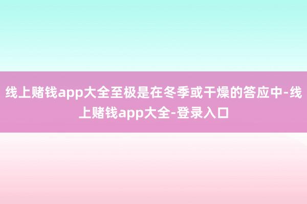 线上赌钱app大全至极是在冬季或干燥的答应中-线上赌钱app大全-登录入口