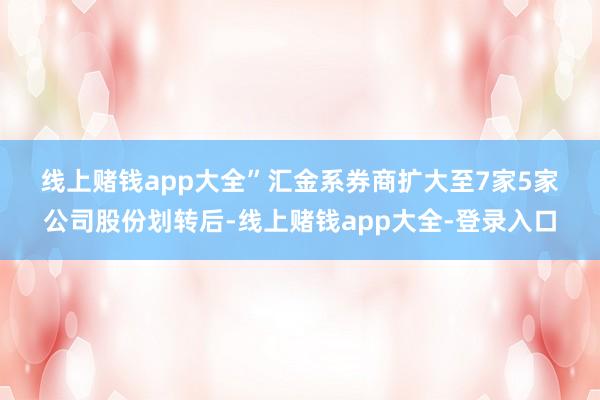 线上赌钱app大全” 汇金系券商扩大至7家 5家公司股份划转后-线上赌钱app大全-登录入口