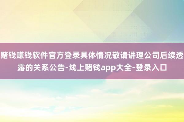赌钱赚钱软件官方登录具体情况敬请讲理公司后续透露的关系公告-线上赌钱app大全-登录入口