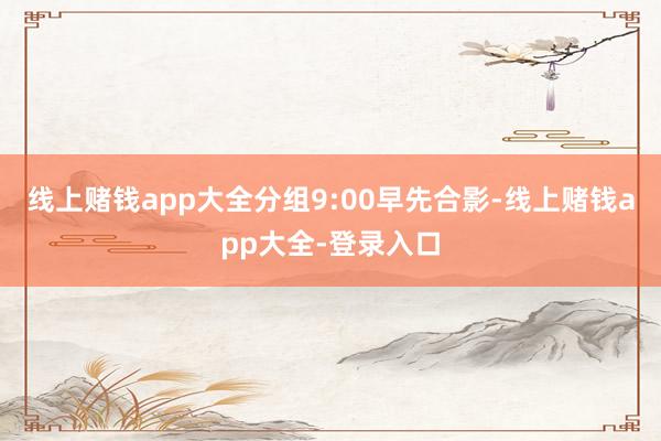 线上赌钱app大全分组9:00早先合影-线上赌钱app大全-登录入口