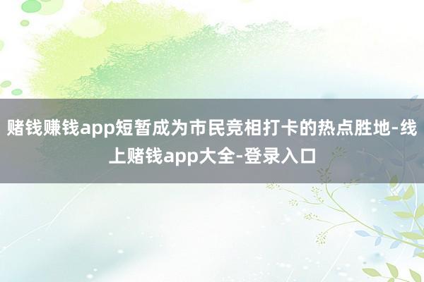 赌钱赚钱app短暂成为市民竞相打卡的热点胜地-线上赌钱app大全-登录入口