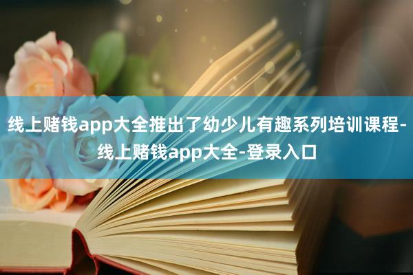 线上赌钱app大全推出了幼少儿有趣系列培训课程-线上赌钱app大全-登录入口