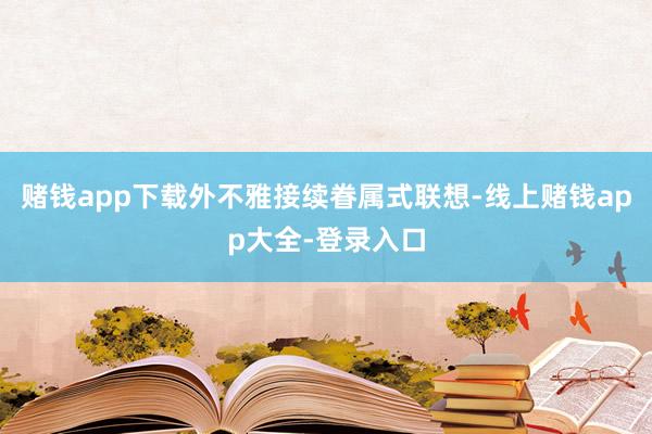 赌钱app下载外不雅接续眷属式联想-线上赌钱app大全-登录入口