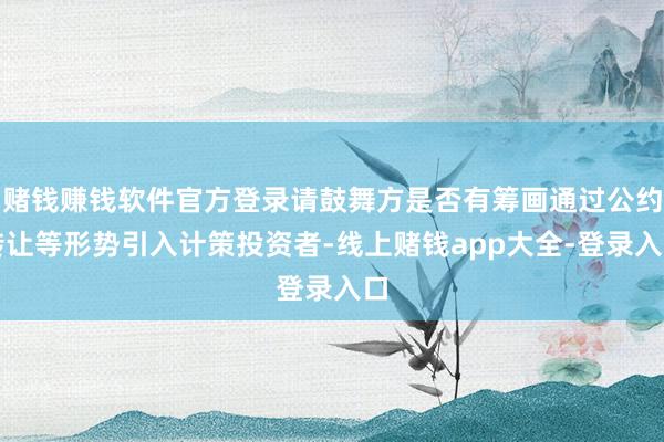 赌钱赚钱软件官方登录请鼓舞方是否有筹画通过公约转让等形势引入计策投资者-线上赌钱app大全-登录入口