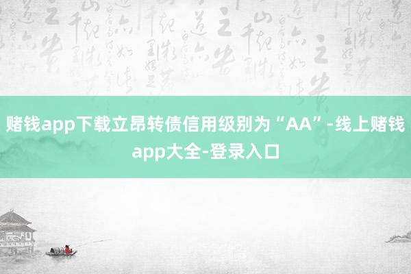 赌钱app下载立昂转债信用级别为“AA”-线上赌钱app大全-登录入口