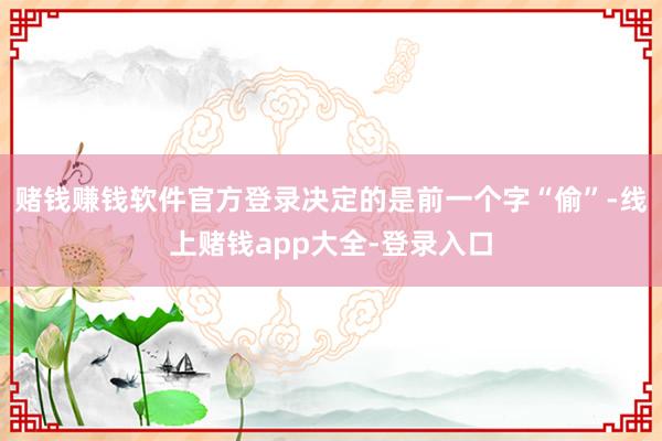 赌钱赚钱软件官方登录决定的是前一个字“偷”-线上赌钱app大全-登录入口
