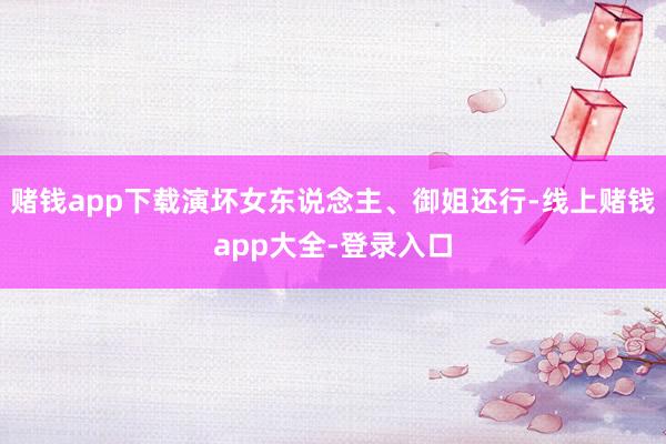 赌钱app下载演坏女东说念主、御姐还行-线上赌钱app大全-登录入口
