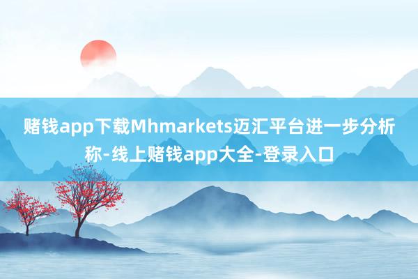 赌钱app下载　　Mhmarkets迈汇平台进一步分析称-线上赌钱app大全-登录入口