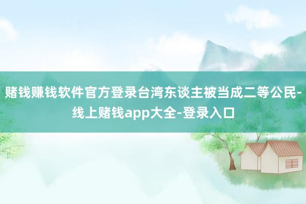 赌钱赚钱软件官方登录台湾东谈主被当成二等公民-线上赌钱app大全-登录入口